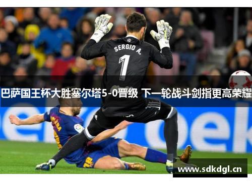 巴萨国王杯大胜塞尔塔5-0晋级 下一轮战斗剑指更高荣耀
